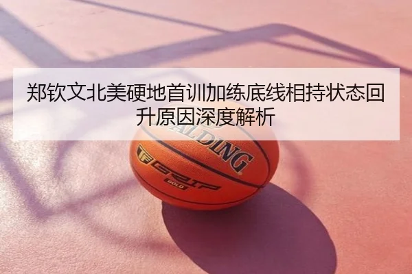郑钦文北美硬地首训加练底线相持状态回升原因深度解析