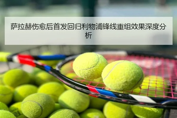 萨拉赫伤愈后首发回归利物浦锋线重组效果深度分析