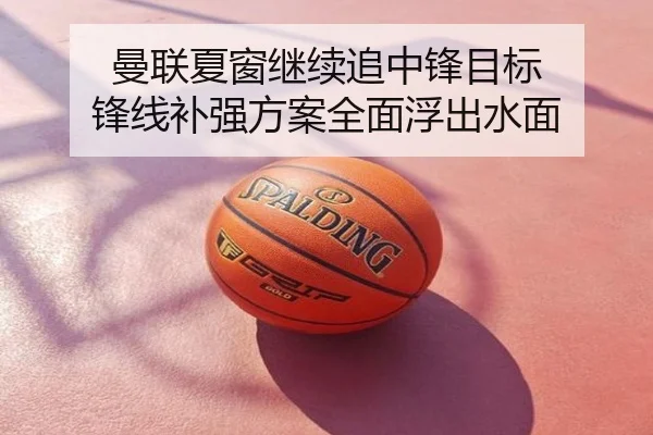 曼联夏窗继续追中锋目标 锋线补强方案全面浮出水面
