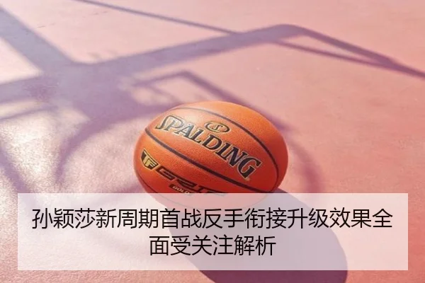 孙颖莎新周期首战反手衔接升级效果全面受关注解析