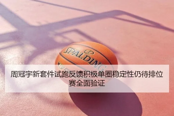 周冠宇新套件试跑反馈积极单圈稳定性仍待排位赛全面验证