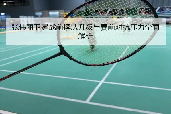 张伟丽卫冕战前摔法升级与赛前对抗压力全面解析