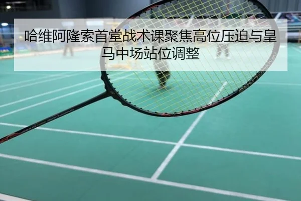 哈维阿隆索首堂战术课聚焦高位压迫与皇马中场站位调整
