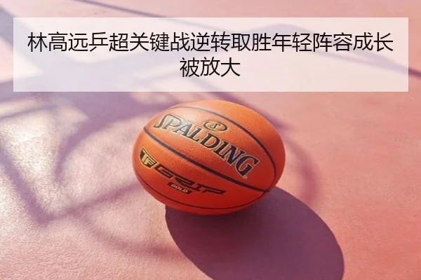 林高远乒超关键战逆转取胜年轻阵容成长被放大