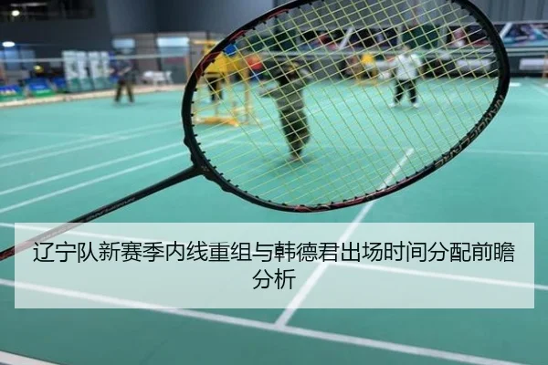 辽宁队新赛季内线重组与韩德君出场时间分配前瞻分析