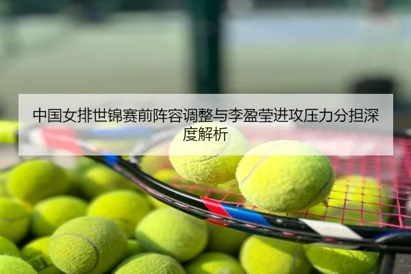 中国女排世锦赛前阵容调整与李盈莹进攻压力分担深度解析