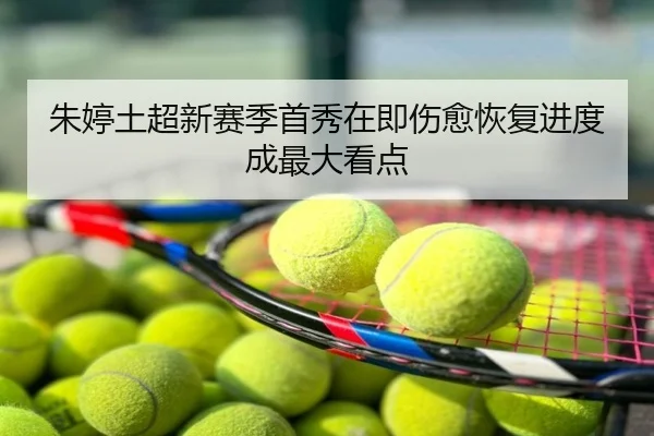 朱婷土超新赛季首秀在即伤愈恢复进度成最大看点