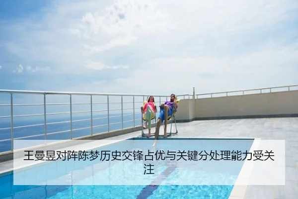 王曼昱对阵陈梦历史交锋占优与关键分处理能力受关注