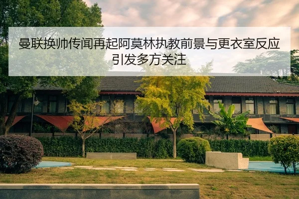 曼联换帅传闻再起阿莫林执教前景与更衣室反应引发多方关注