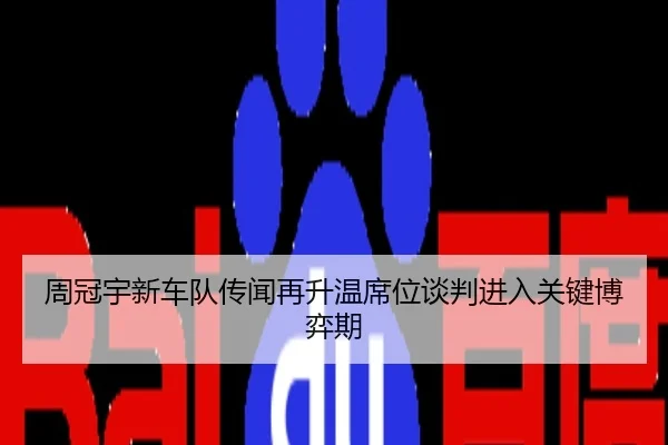 周冠宇新车队传闻再升温席位谈判进入关键博弈期