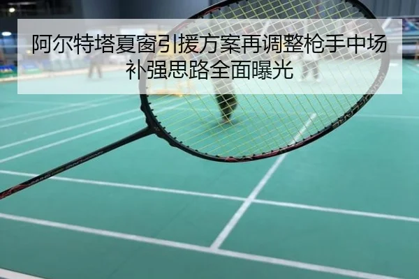 阿尔特塔夏窗引援方案再调整枪手中场补强思路全面曝光