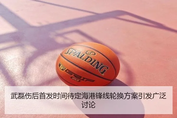 武磊伤后首发时间待定海港锋线轮换方案引发广泛讨论