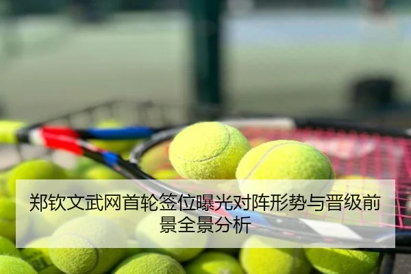 郑钦文武网首轮签位曝光对阵形势与晋级前景全景分析