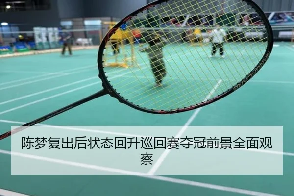 陈梦复出后状态回升巡回赛夺冠前景全面观察